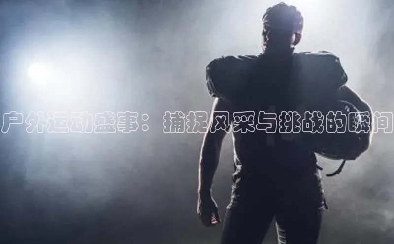 户外运动盛事：捕捉风采与挑战的瞬间