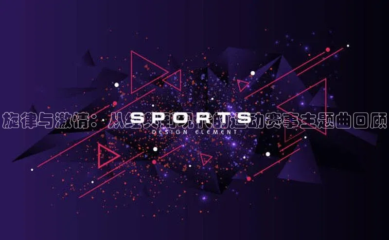 旋律与激情：从经典到现代的运动赛事主题曲回顾