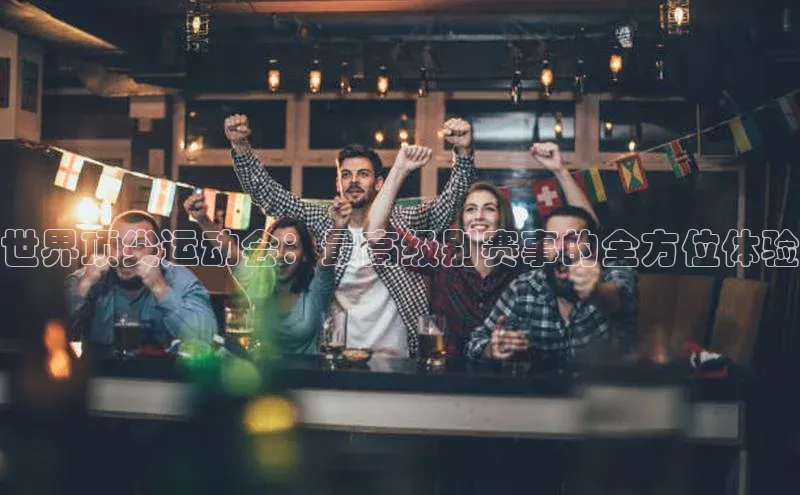 世界顶尖运动会：最高级别赛事的全方位体验