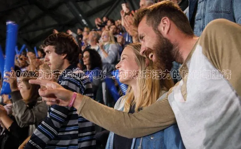 2024年南宁运动赛事：见证城市活力的瞬间与激情